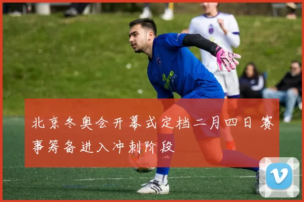 北京冬奥会开幕式定档二月四日 赛事筹备进入冲刺阶段