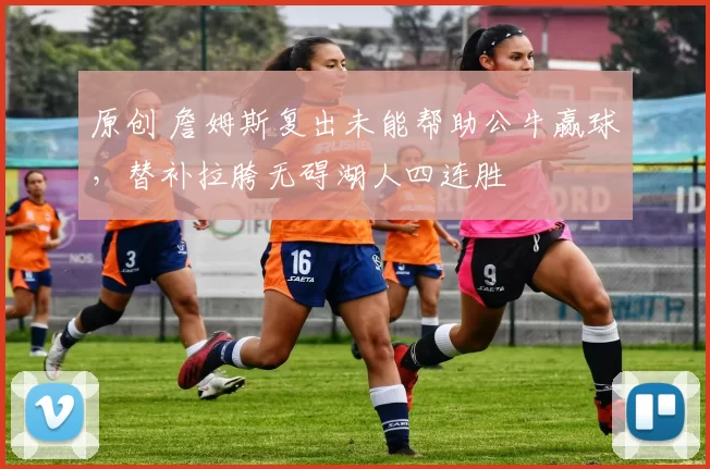 原创 詹姆斯复出未能帮助公牛赢球，替补拉胯无碍湖人四连胜