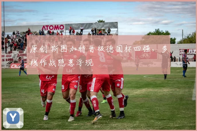 原创 斯图加特晋级德国杯四强,多线作战隐患浮现