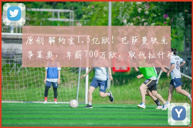 原创 解约金1.5亿欧！巴萨曼联竞争莱奥，年薪700万欧，取代拉什福德？