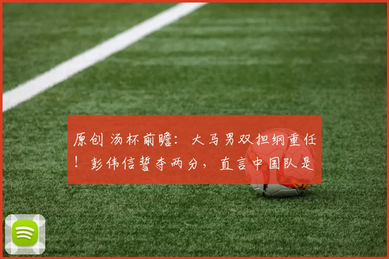 原创 汤杯前瞻：大马男双担纲重任！彭伟信誓夺两分，直言中国队是最大夺冠热门