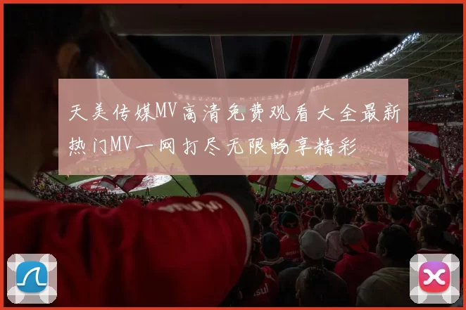 天美传媒MV高清免费观看大全最新热门MV一网打尽无限畅享精彩