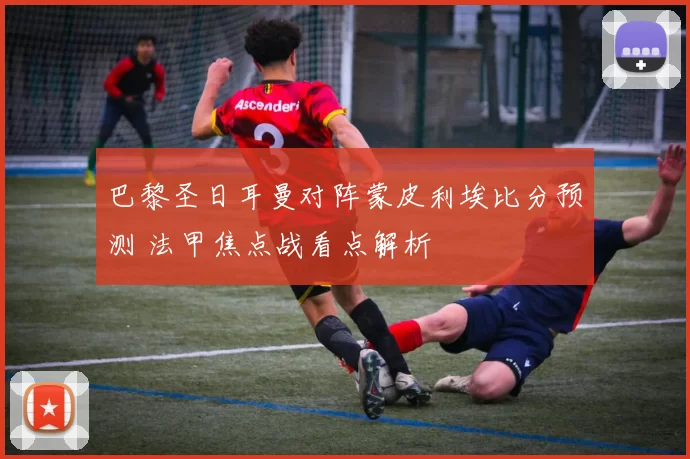 巴黎圣日耳曼对阵蒙皮利埃比分预测 法甲焦点战看点解析