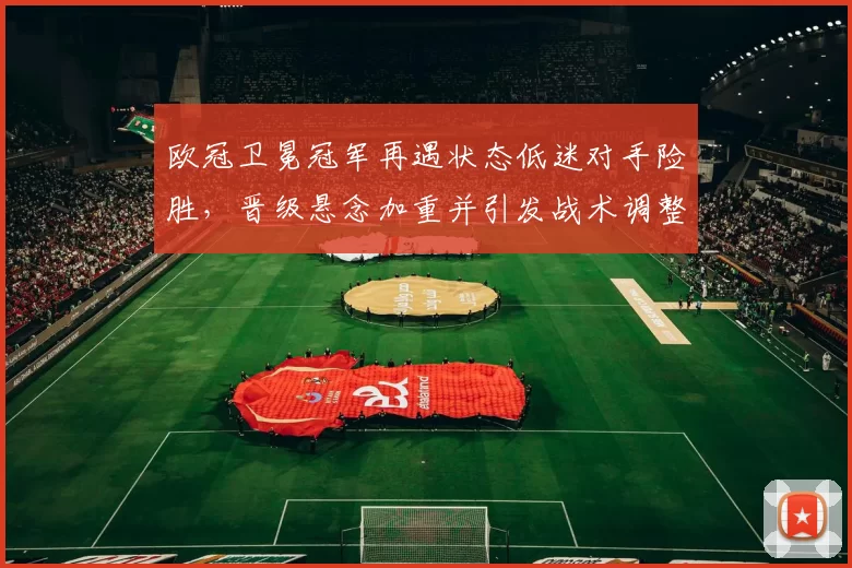 欧冠卫冕冠军再遇状态低迷对手险胜，晋级悬念加重并引发战术调整讨论