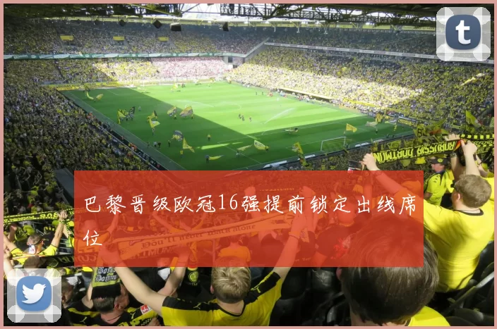 巴黎晋级欧冠16强提前锁定出线席位