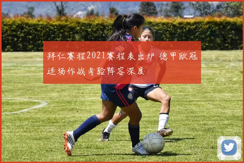 拜仁赛程2021赛程表出炉 德甲欧冠连场作战考验阵容深度