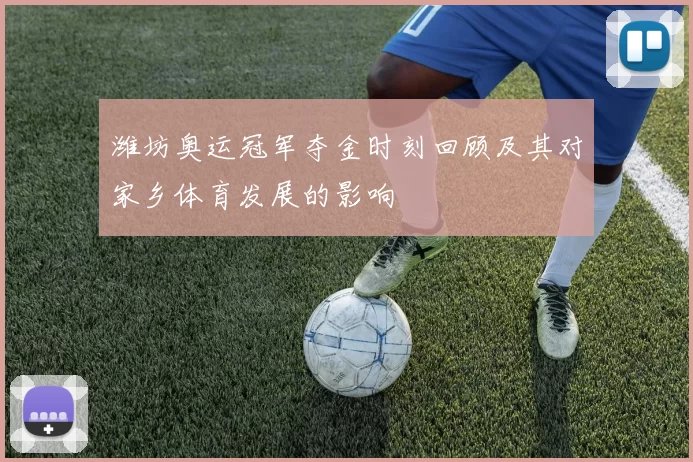 潍坊奥运冠军夺金时刻回顾及其对家乡体育发展的影响