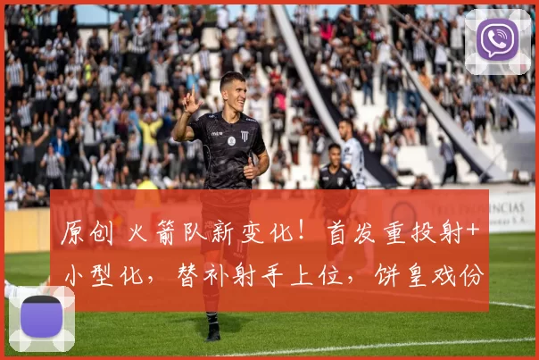 原创 火箭队新变化！首发重投射+小型化，替补射手上位，饼皇戏份下降