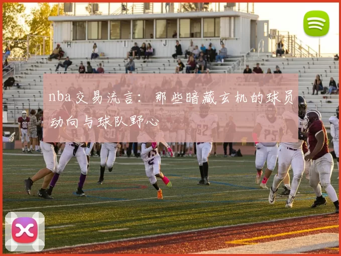 nba交易流言：那些暗藏玄机的球员动向与球队野心