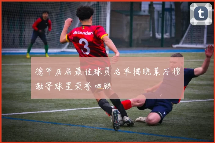 德甲历届最佳球员名单揭晓莱万穆勒等球星荣誉回顾