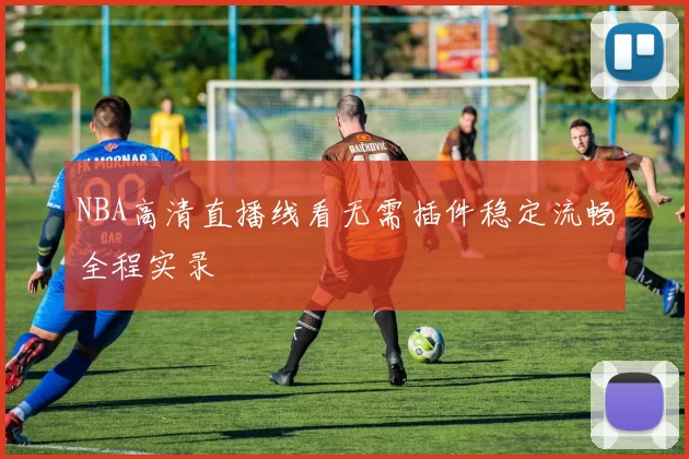 NBA高清直播线看无需插件稳定流畅全程实录