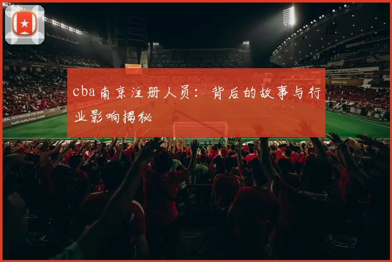 cba南京注册人员：背后的故事与行业影响揭秘