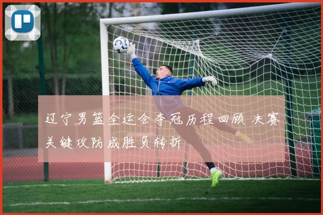 辽宁男篮全运会夺冠历程回顾 决赛关键攻防成胜负转折