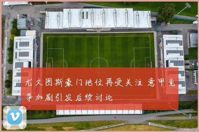 尤文图斯豪门地位再受关注 意甲竞争加剧引发后续讨论