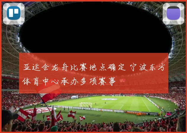 亚运会龙舟比赛地点确定 宁波东方体育中心承办多项赛事