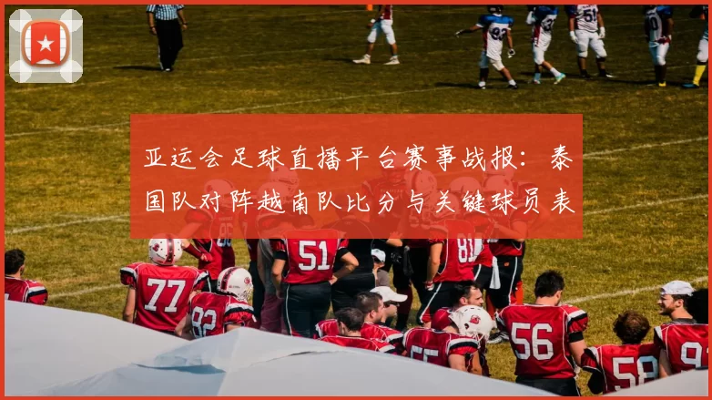 亚运会足球直播平台赛事战报：泰国队对阵越南队比分与关键球员表现分析