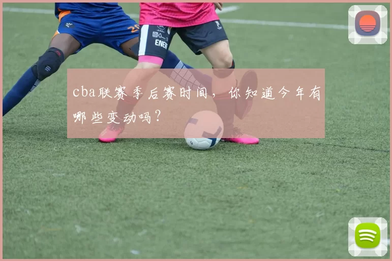 cba联赛季后赛时间，你知道今年有哪些变动吗？