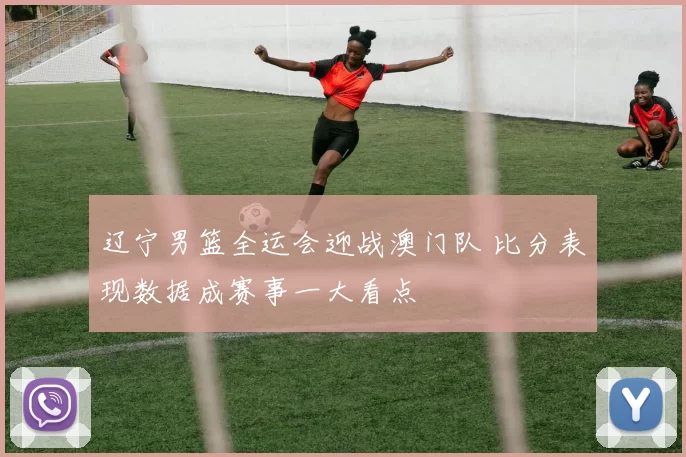 辽宁男篮全运会迎战澳门队 比分表现数据成赛事一大看点