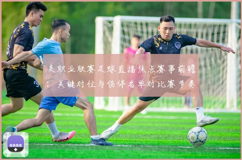美职业联赛足球直播焦点赛事前瞻:关键对位与伤停名单对比赛节奏影响