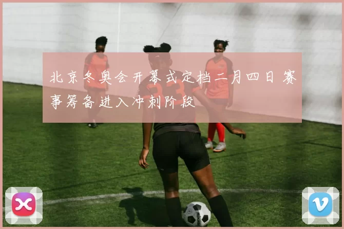 北京冬奥会开幕式定档二月四日 赛事筹备进入冲刺阶段