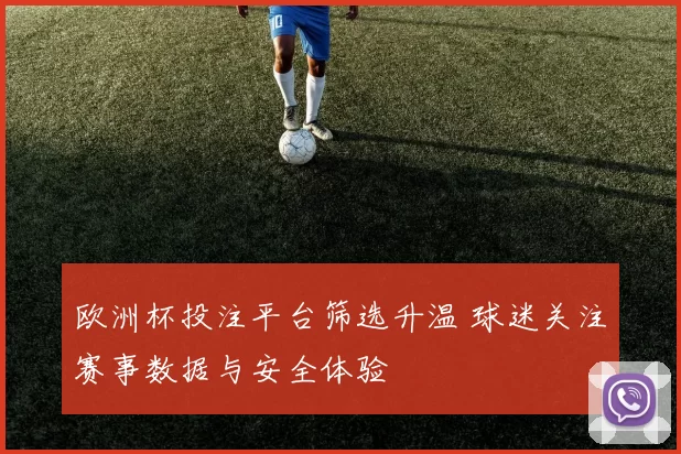 欧洲杯投注平台筛选升温 球迷关注赛事数据与安全体验