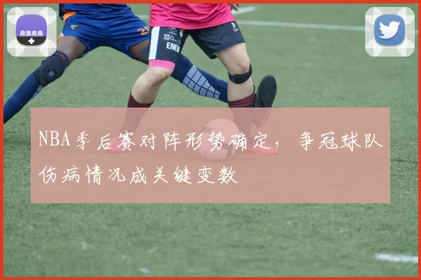 NBA季后赛对阵形势确定,争冠球队伤病情况成关键变数