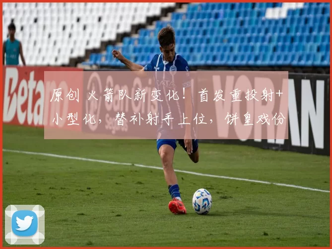 原创 火箭队新变化！首发重投射+小型化，替补射手上位，饼皇戏份下降