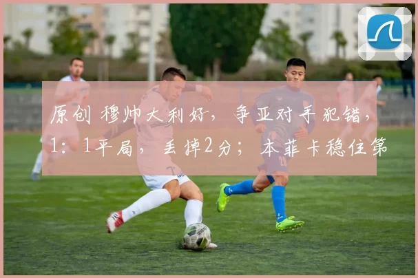 原创 穆帅大利好，争亚对手犯错，1：1平局，丢掉2分；本菲卡稳住第2位