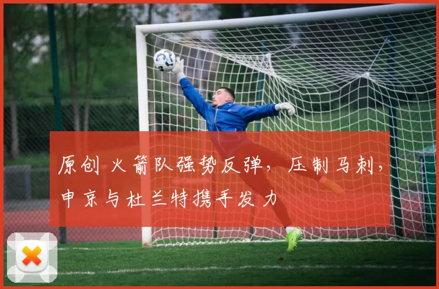 原创 火箭队强势反弹，压制马刺，申京与杜兰特携手发力