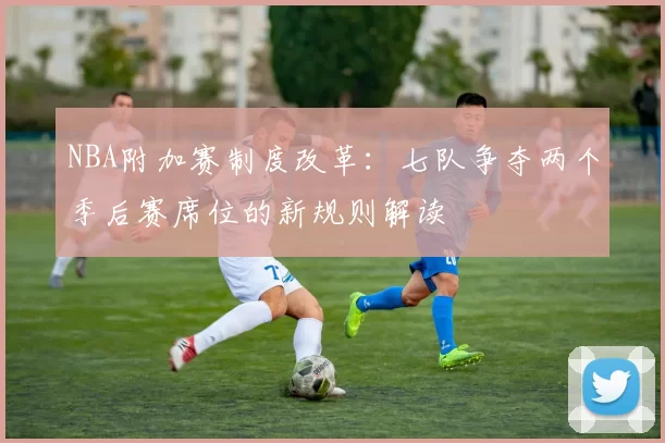 NBA附加赛制度改革:七队争夺两个季后赛席位的新规则解读