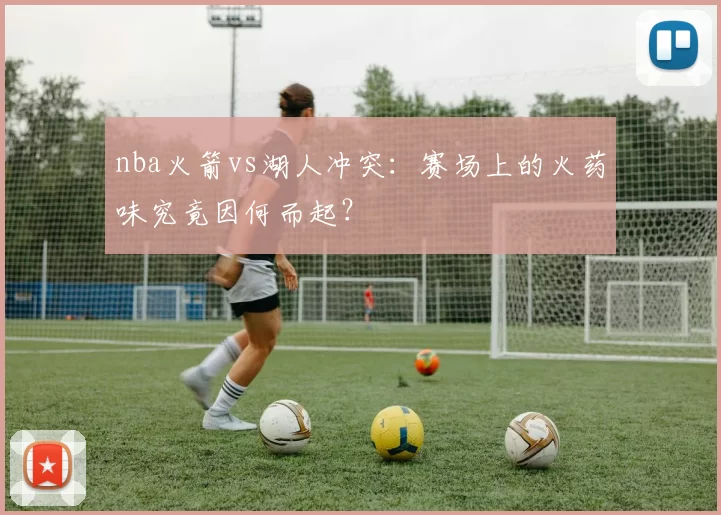 nba火箭vs湖人冲突:赛场上的火药味究竟因何而起?