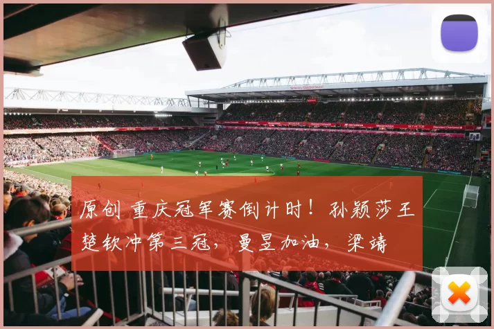 原创 重庆冠军赛倒计时！孙颖莎王楚钦冲第三冠，曼昱加油，梁靖崑复出