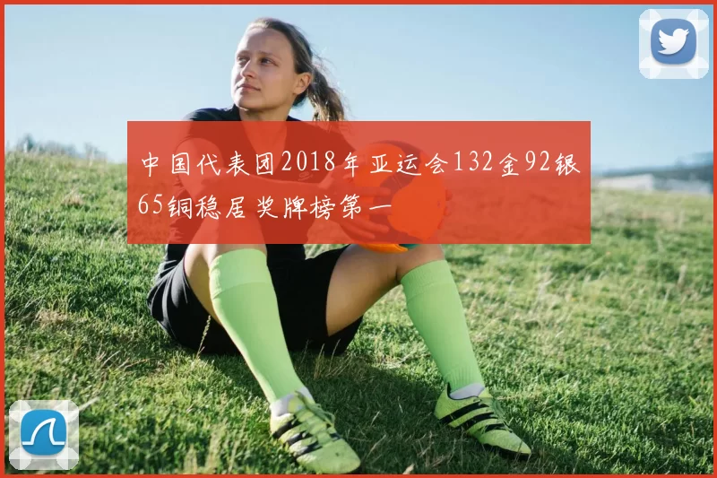 中国代表团2018年亚运会132金92银65铜稳居奖牌榜第一