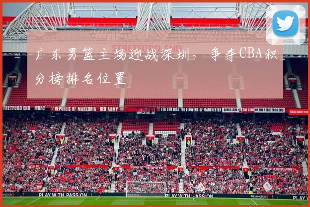 广东男篮主场迎战深圳,争夺CBA积分榜排名位置