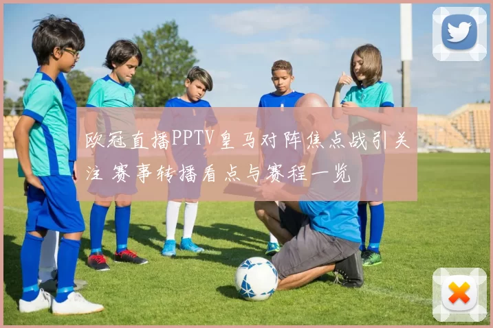 欧冠直播PPTV皇马对阵焦点战引关注 赛事转播看点与赛程一览