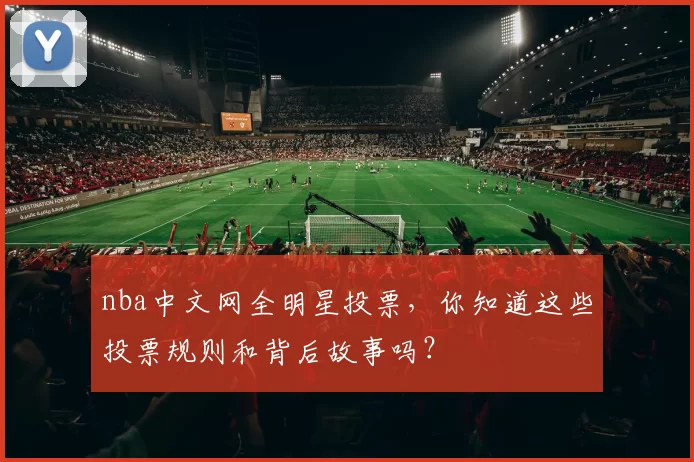 nba中文网全明星投票,你知道这些投票规则和背后故事吗?
