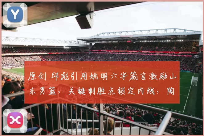 原创 邱彪引用姚明六字箴言激励山东男篮，关键制胜点锁定内线，陶汉林豪情表态