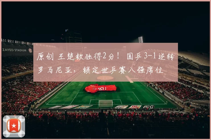 原创 王楚钦独得2分！国乒3-1逆转罗马尼亚，锁定世乒赛八强席位