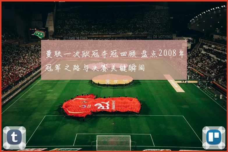 曼联一次欧冠夺冠回顾 盘点2008年冠军之路与决赛关键瞬间