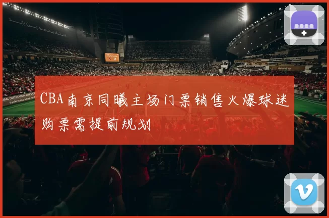 CBA南京同曦主场门票销售火爆球迷购票需提前规划