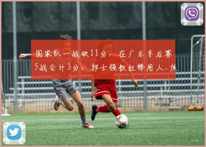 国家队一战砍11分,在广东季后赛5战合计3分,郭士强教杜锋用人_焦泊_徐昕_NBA