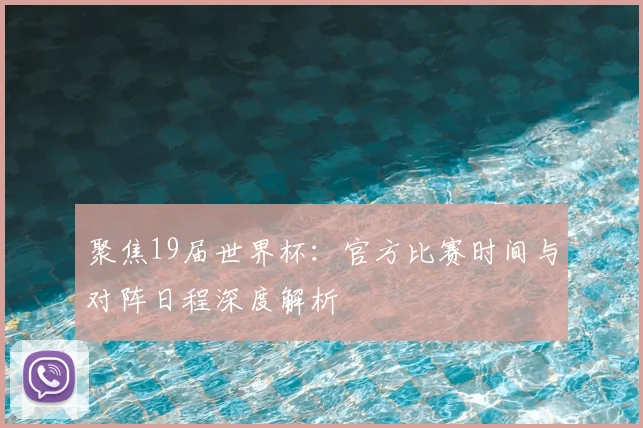 聚焦19届世界杯：官方比赛时间与对阵日程深度解析