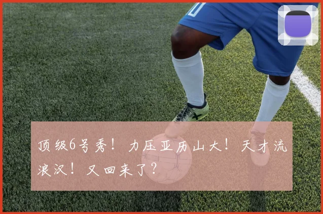 顶级6号秀!力压亚历山大!天才流浪汉!又回来了?