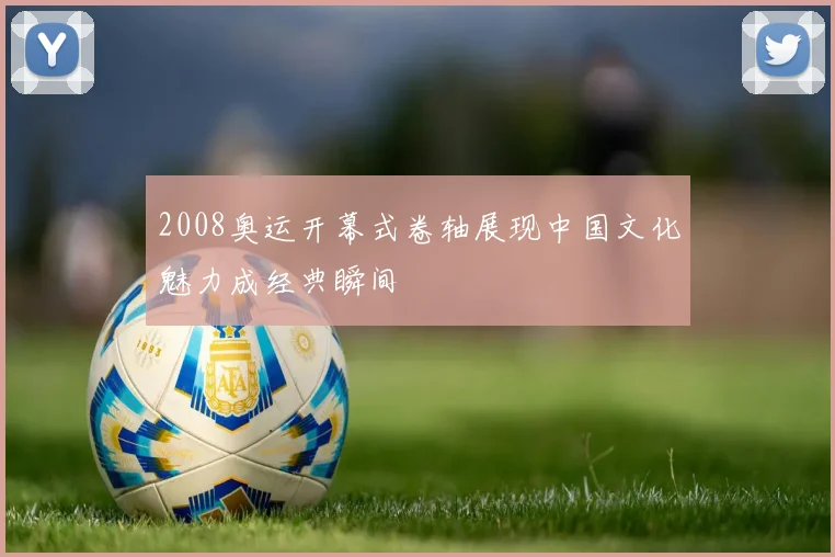 2008奥运开幕式卷轴展现中国文化魅力成经典瞬间