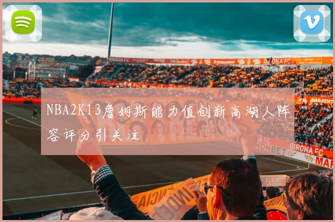 NBA2K13詹姆斯能力值创新高湖人阵容评分引关注