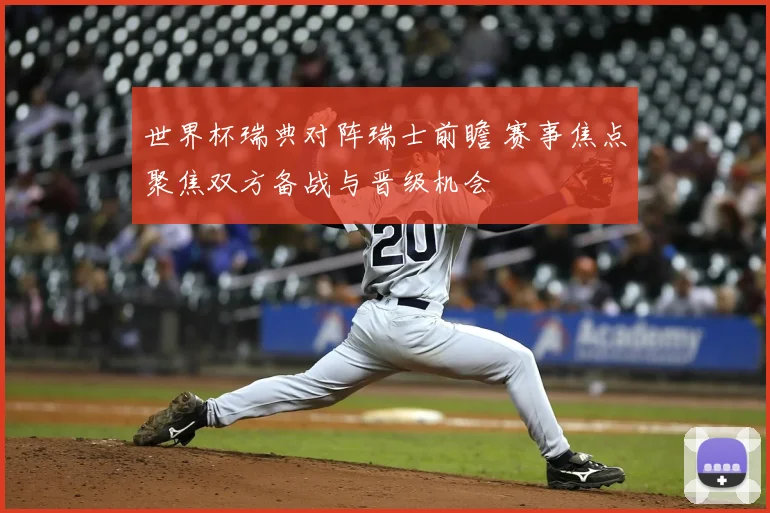 世界杯瑞典对阵瑞士前瞻 赛事焦点聚焦双方备战与晋级机会