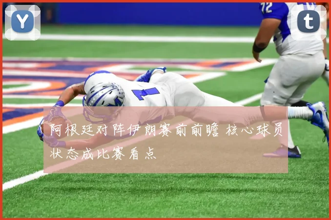阿根廷对阵伊朗赛前前瞻 核心球员状态成比赛看点