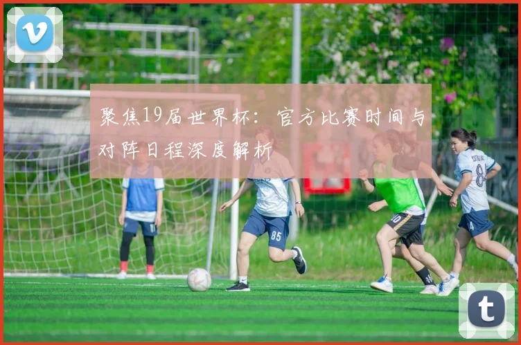 聚焦19届世界杯:官方比赛时间与对阵日程深度解析