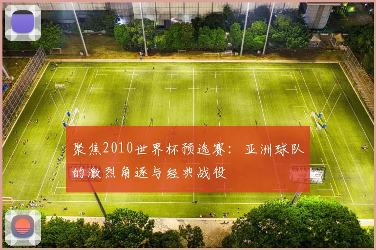 聚焦2010世界杯预选赛：亚洲球队的激烈角逐与经典战役