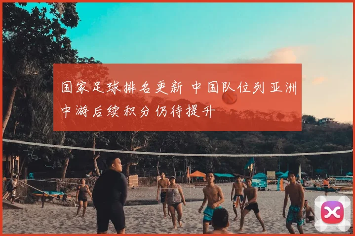 国家足球排名更新 中国队位列亚洲中游后续积分仍待提升